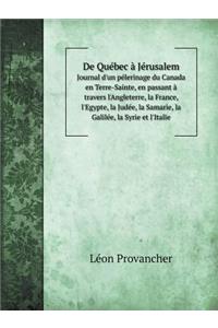 De Québec à Jérusalem Journal d'un pélerinage du Canada en Terre-Sainte, en passant à travers l'Angleterre, la France, l'Egypte, la Judée, la Samarie, la Galilée, la Syrie et l'Italie