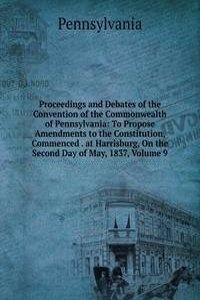 Proceedings and Debates of the Convention of the Commonwealth of Pennsylvania: To Propose Amendments to the Constitution, Commenced . at Harrisburg, On the Second Day of May, 1837, Volume 9