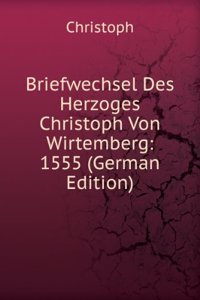 Briefwechsel Des Herzoges Christoph Von Wirtemberg: 1555 (German Edition)