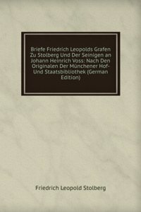 Briefe Friedrich Leopolds Grafen Zu Stolberg Und Der Seinigen an Johann Heinrich Voss: Nach Den Originalen Der Munchener Hof- Und Staatsbibliothek (German Edition)