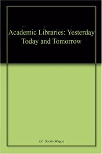 Academic Libraries: Yesterday Today and Tomorrow