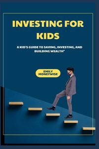 Investing for Kids a Kid's Guide to Saving, Investing, and Building Wealth