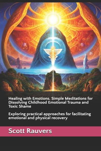 Healing with Emotions. Simple Meditations for Dissolving Childhood Emotional Trauma and Toxic Shame