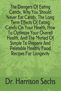 Dangers Of Eating Candy, Why You Should Never Eat Candy, The Long Term Effects Of Eating Candy On Your Health, How To Optimize Your Overall Health, And The Myriad Of Simple To Prepare And Palatable Healthy Food Recipes For Longevity