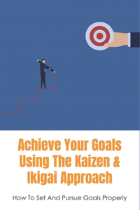 Achieve Your Goals Using The Kaizen & Ikigai Approach