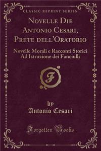 Novelle Die Antonio Cesari, Prete Dell'oratorio: Novelle Morali E Racconti Storici Ad Istruzione Dei Fanciulli (Classic Reprint)