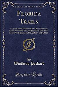 Florida Trails: As Seen from Jacksonville to Key West and from November to April Inclusive; Illustrated from Photographs by the Authors and Others (Classic Reprint)