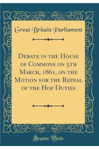 Debate in the House of Commons on 5th March, 1861, on the Motion for the Repeal of the Hop Duties (Classic Reprint)