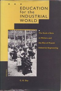 Education for the Industrial World â€“ The Ecole Darts et Metiers & Rise of French etc: Ecole d'Arts et Metiers and the Rise of French Industrial Engineering