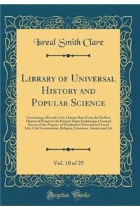 Library of Universal History and Popular Science, Vol. 10 of 25: Containing a Record of the Human Race From the Earliest Historical Period to the Present Time; Embracing a General Survey of the Progress of Mankind in National and Social Life, Civil