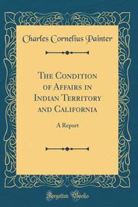 The Condition of Affairs in Indian Territory and California: A Report (Classic Reprint)