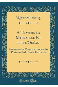 A Travers La Mitraille Et Sur l'Ocï¿½an: Aventures Et Combats; Souvenirs Personnels de Louis Garneray (Classic Reprint)