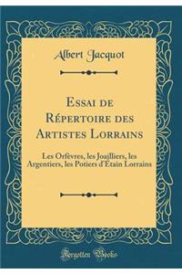 Essai de RÃ©pertoire Des Artistes Lorrains: Les OrfÃ¨vres, Les Joailliers, Les Argentiers, Les Potiers d'Ã?tain Lorrains (Classic Reprint)