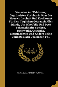 Neuestes Auf Erfahrung Gegründetes Kochbuch, Oder Die Hauswirthschaft Und Kochkunst Für Den Täglichen Gebrauch Aller Stände, Um Wholfeile Und Dock Schmackhafte Speisen, Backwerke, Getränke, Eingemachtes Und Andere Feine Gerichte Nach Deutscher, Fr.