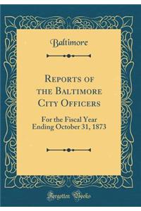 Reports of the Baltimore City Officers: For the Fiscal Year Ending October 31, 1873 (Classic Reprint)