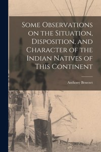 Some Observations on the Situation, Disposition, and Character of the Indian Natives of This Continent [microform]