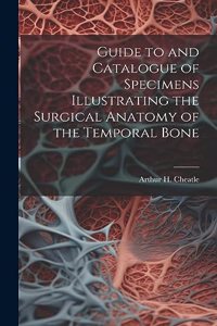 Guide to and Catalogue of Specimens Illustrating the Surgical Anatomy of the Temporal Bone