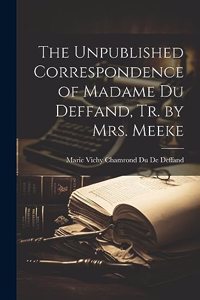 The Unpublished Correspondence of Madame Du Deffand, Tr. by Mrs. Meeke