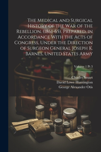 Medical and Surgical History of the War of the Rebellion. (1861-65). Prepared, in Accordance With the Acts of Congress, Under the Direction of Surgeon General Joseph K. Barnes, United States Army; Volume 1 pt 3