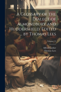 Glossary of the Dialect of Almondbury and Huddersfield. Edited ... by Thomas Lees; Volume 15