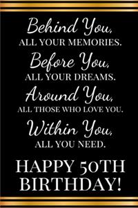 Behind you, all your memories. Before you, all your dreams. Around you, all who love you. Within you, all you need. Happy 50th Birthday!