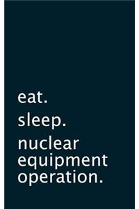 eat. sleep. nuclear equipment operation. - Lined Notebook