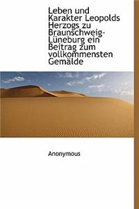 Leben Und Karakter Leopolds Herzogs Zu Braunschweig-Lüneburg Ein Beitrag Zum Vollkommensten Gemälde