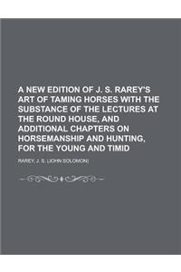 A   New Edition of J. S. Rarey's Art of Taming Horses with the Substance of the Lectures at the Round House, and Additional Chapters on Horsemanship a