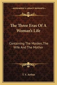 Three Eras Of A Woman's Life: Containing The Maiden, The Wife And The Mother