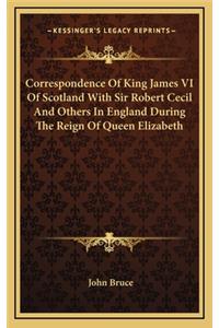 Correspondence of King James VI of Scotland with Sir Robert Cecil and Others in England During the Reign of Queen Elizabeth