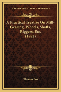 A Practical Treatise On Mill-Gearing, Wheels, Shafts, Riggers, Etc. (1882)