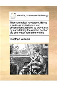 Thermometrical Navigation. Being a Series of Experiments and Observations, Tending to Prove, That by Ascertaining the Relative Heat of the Sea-Water from Time to Time