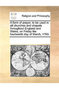 A form of prayer, to be used in all churches and chapels throughout England and Wales, on Friday the fourteenth day of March, 1760.