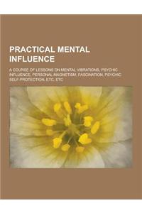 Practical Mental Influence; A Course of Lessons on Mental Vibrations, Psychic Influence, Personal Magnetism, Fascination, Psychic Self-Protection, Etc