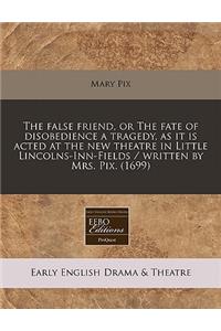 The False Friend, or the Fate of Disobedience a Tragedy, as It Is Acted at the New Theatre in Little Lincolns-Inn-Fields / Written by Mrs. Pix. (1699)