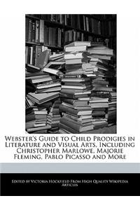 Webster's Guide to Child Prodigies in Literature and Visual Arts, Including Christopher Marlowe, Majorie Fleming, Pablo Picasso and More