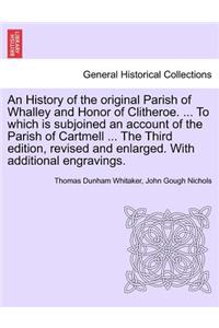 History of the Original Parish of Whalley and Honor of Clitheroe. ... to Which Is Subjoined an Account of the Parish of Cartmell ... the Third Edition, Revised and Enlarged. with Additional Engravings. Vol. I.