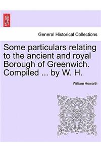 Some Particulars Relating to the Ancient and Royal Borough of Greenwich. Compiled ... by W. H.