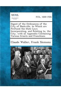 Digest of the Ordinances of the City of Nashville, to Which Are Prefixed the State Laws Incorporating, and Relating To, the City, with an Appendix Con