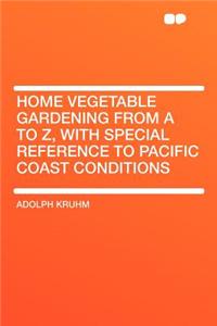 Home Vegetable Gardening from A to Z, with Special Reference to Pacific Coast Conditions