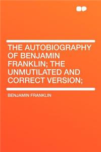 The Autobiography of Benjamin Franklin; The Unmutilated and Correct Version;