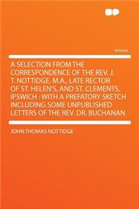 A Selection from the Correspondence of the REV. J. T. Nottidge, M.A., Late Rector of St. Helen's, and St. Clements, Ipswich: With a Prefatory Sketch Including Some Unpublished Letters of the REV. Dr. Buchanan