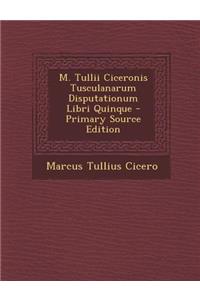 M. Tullii Ciceronis Tusculanarum Disputationum Libri Quinque