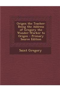 Origen the Teacher: Being the Address of Gregory the Wonder-Worker to Origen