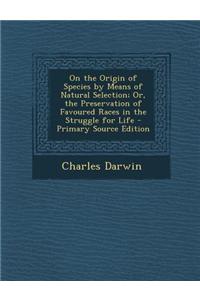 On the Origin of Species by Means of Natural Selection; Or, the Preservation of Favoured Races in the Struggle for Life
