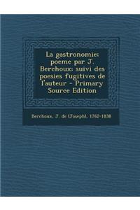 La Gastronomie; Poeme Par J. Berchoux; Suivi Des Poesies Fugitives de L'Auteur - Primary Source Edition