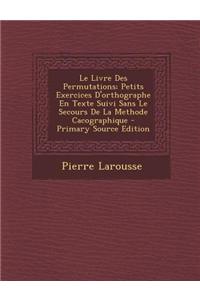 Le Livre Des Permutations; Petits Exercices D'Orthographe En Texte Suivi Sans Le Secours de La Methode Cacographique - Primary Source Edition