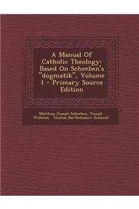 A Manual of Catholic Theology: Based on Scheeben's Dogmatik, Volume 1