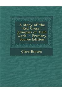 A Story of the Red Cross: Glimpses of Field Work - Primary Source Edition: Glimpses of Field Work - Primary Source Edition