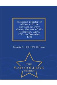 Historical Register of Officers of the Continental Army During the War of the Revolution, April, 1775, to December, 1783 - War College Series